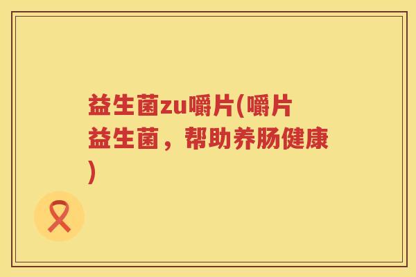 益生菌zu嚼片(嚼片益生菌，帮助养肠健康)