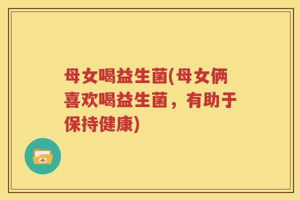 母女喝益生菌(母女俩喜欢喝益生菌，有助于保持健康)