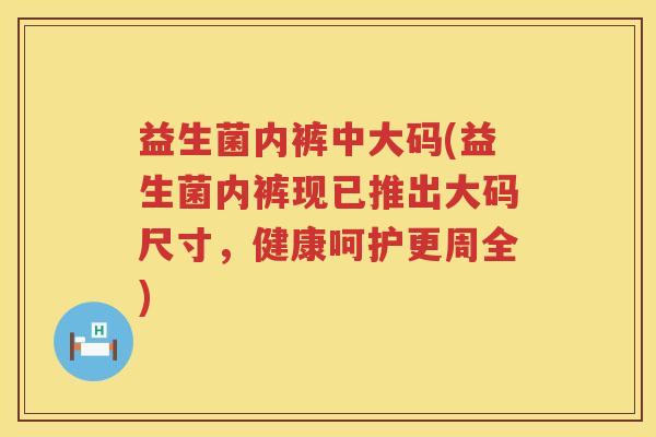 益生菌内裤中大码(益生菌内裤现已推出大码尺寸，健康呵护更周全)