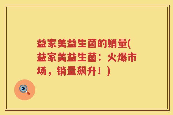 益家美益生菌的销量(益家美益生菌：火爆市场，销量飙升！)