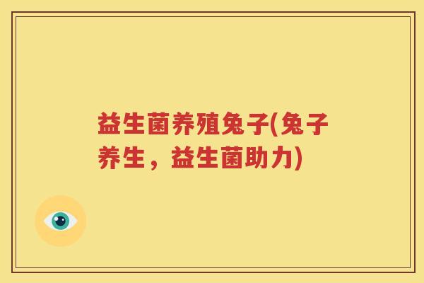 益生菌养殖兔子(兔子养生，益生菌助力)
