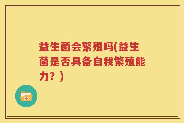 益生菌会繁殖吗(益生菌是否具备自我繁殖能力？)