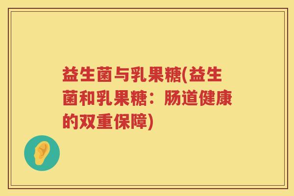 益生菌与乳果糖(益生菌和乳果糖：肠道健康的双重保障)