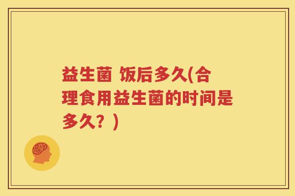 益生菌 饭后多久(合理食用益生菌的时间是多久？)