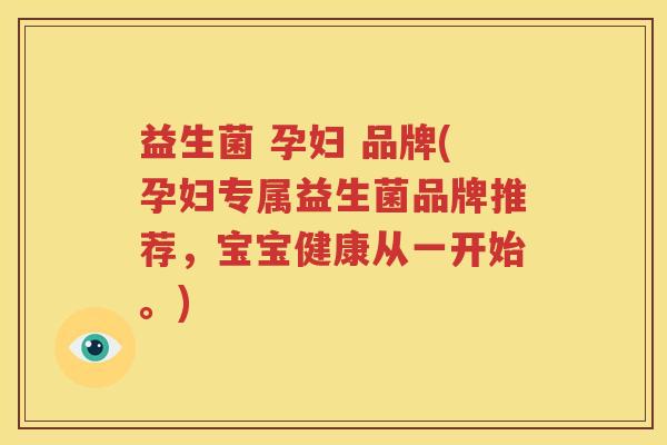 益生菌 孕妇 品牌(孕妇专属益生菌品牌推荐，宝宝健康从一开始。)