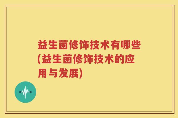 益生菌修饰技术有哪些(益生菌修饰技术的应用与发展)