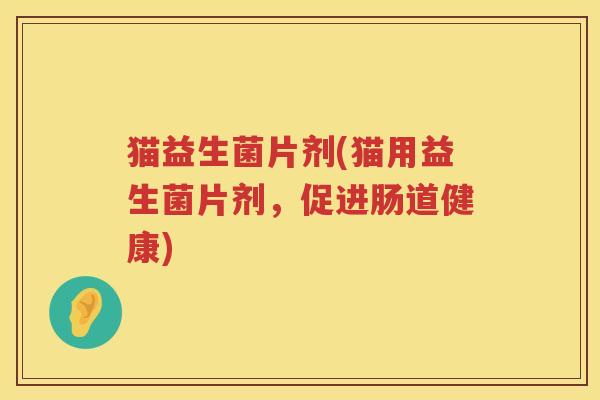 猫益生菌片剂(猫用益生菌片剂，促进肠道健康)