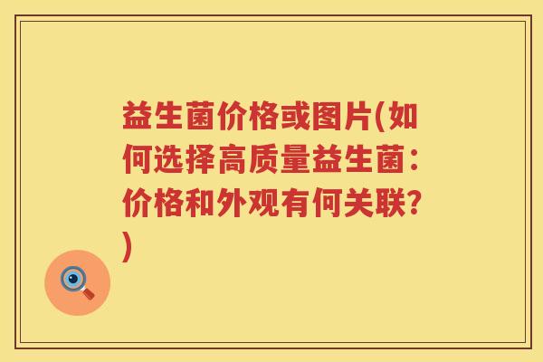 益生菌价格或图片(如何选择高质量益生菌：价格和外观有何关联？)