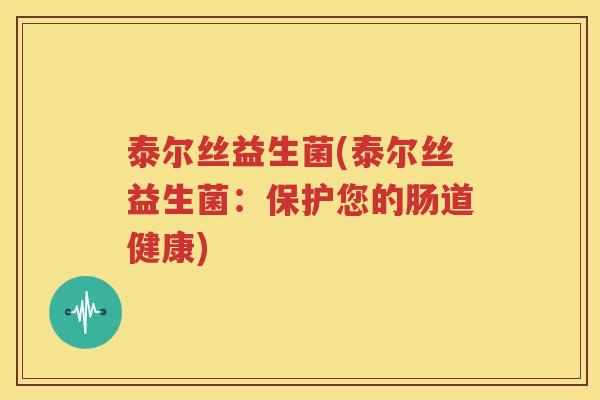 泰尔丝益生菌(泰尔丝益生菌：保护您的肠道健康)