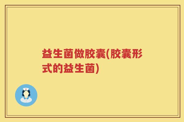 益生菌做胶囊(胶囊形式的益生菌)