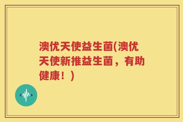 澳优天使益生菌(澳优天使新推益生菌，有助健康！)