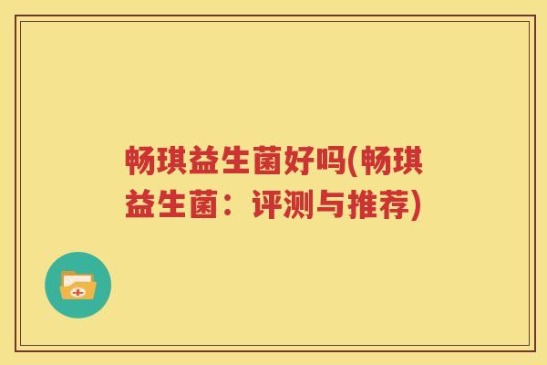畅琪益生菌好吗(畅琪益生菌：评测与推荐)