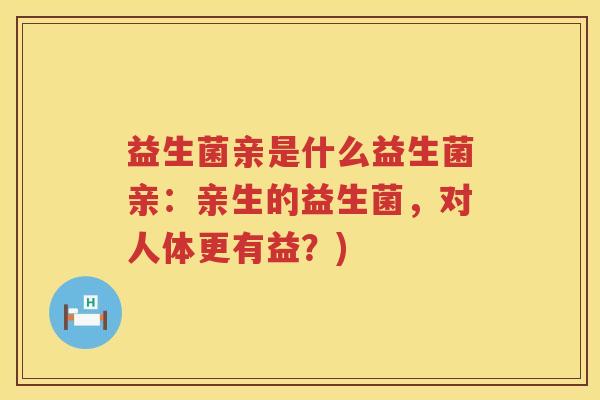 益生菌亲是什么益生菌亲：亲生的益生菌，对人体更有益？)