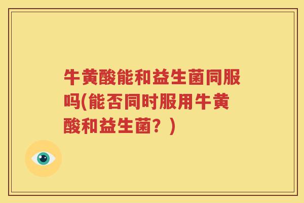 牛黄酸能和益生菌同服吗(能否同时服用牛黄酸和益生菌？)