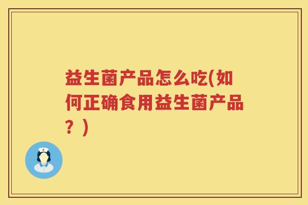 益生菌产品怎么吃(如何正确食用益生菌产品？)