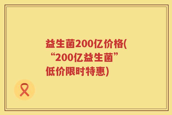 益生菌200亿价格(“200亿益生菌” 低价限时特惠)