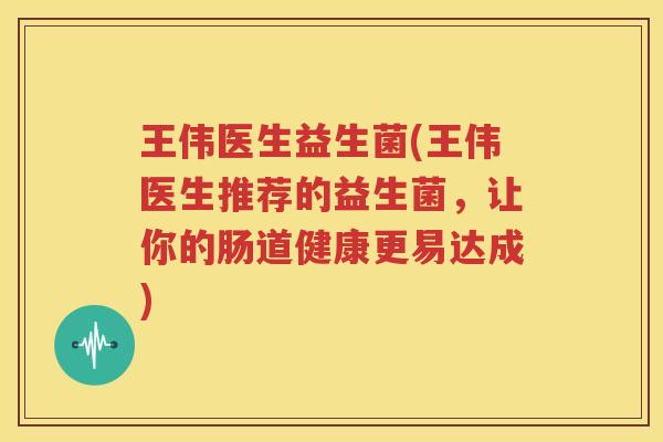 王伟医生益生菌(王伟医生推荐的益生菌，让你的肠道健康更易达成)