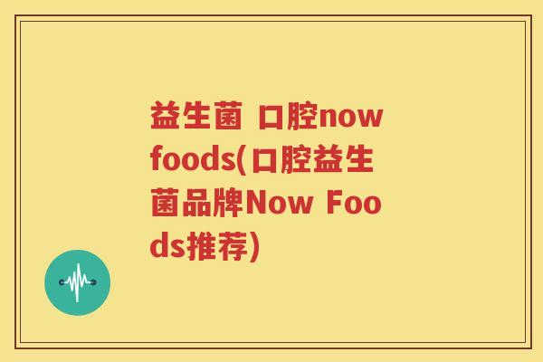 益生菌 口腔now foods(口腔益生菌品牌Now Foods推荐)
