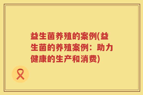益生菌养殖的案例(益生菌的养殖案例：助力健康的生产和消费)