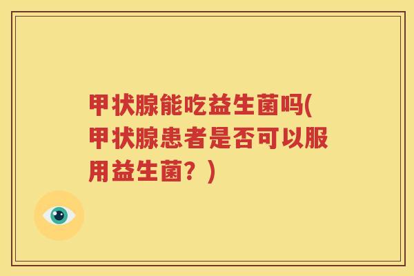 甲状腺能吃益生菌吗(甲状腺患者是否可以服用益生菌？)