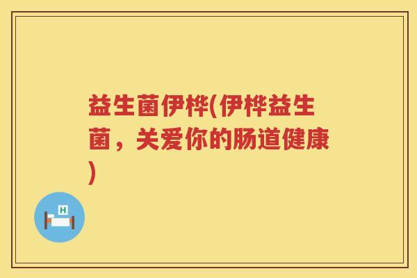 益生菌伊桦(伊桦益生菌，关爱你的肠道健康)