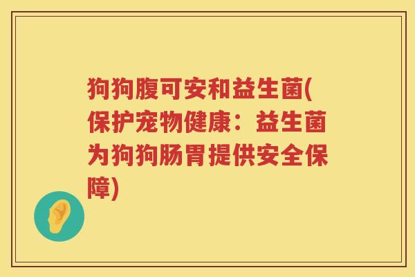 狗狗腹可安和益生菌(保护宠物健康：益生菌为狗狗肠胃提供安全保障)