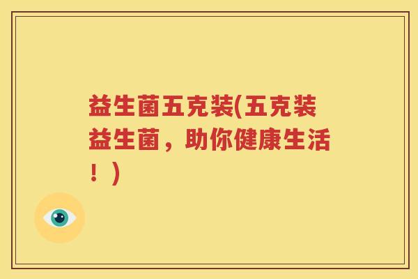 益生菌五克装(五克装益生菌，助你健康生活！)