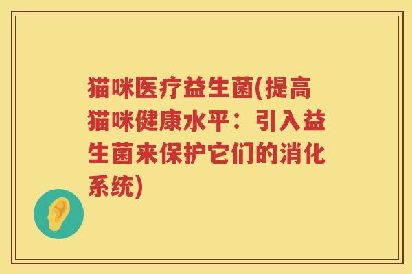猫咪医疗益生菌(提高猫咪健康水平：引入益生菌来保护它们的消化系统)