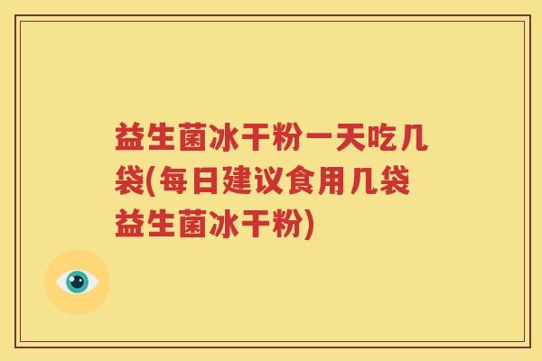 益生菌冰干粉一天吃几袋(每日建议食用几袋益生菌冰干粉)