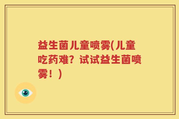 益生菌儿童喷雾(儿童吃药难？试试益生菌喷雾！)