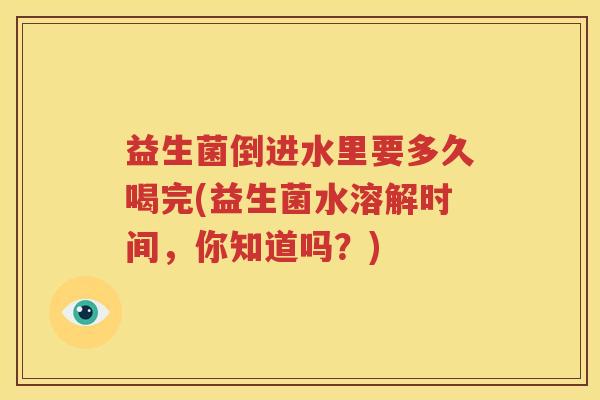 益生菌倒进水里要多久喝完(益生菌水溶解时间，你知道吗？)
