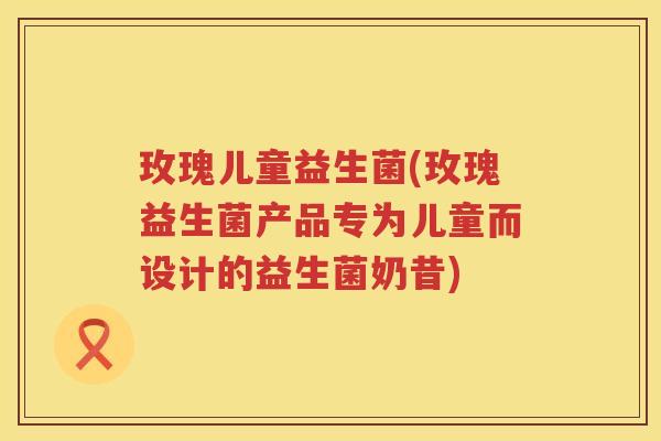 玫瑰儿童益生菌(玫瑰益生菌产品专为儿童而设计的益生菌奶昔)