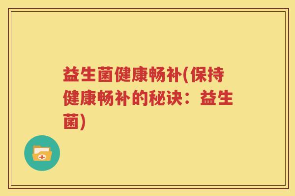 益生菌健康畅补(保持健康畅补的秘诀：益生菌)