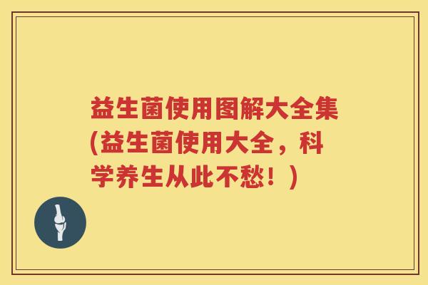 益生菌使用图解大全集(益生菌使用大全，科学养生从此不愁！)