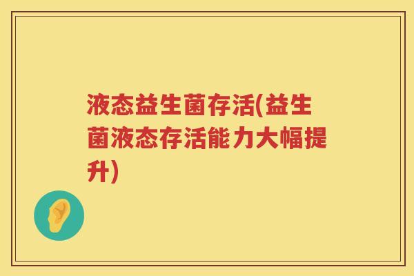 液态益生菌存活(益生菌液态存活能力大幅提升)