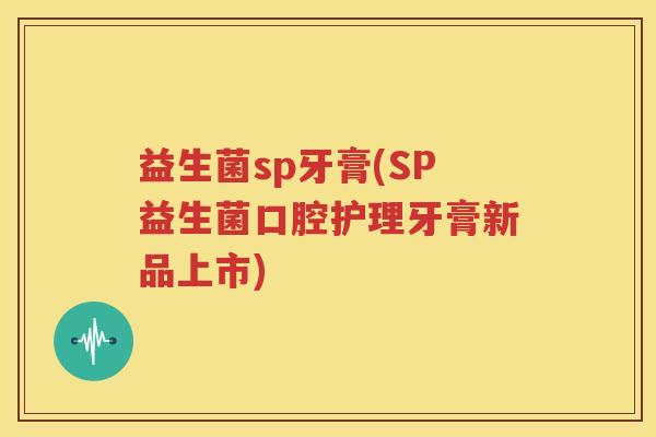 益生菌sp牙膏(SP益生菌口腔护理牙膏新品上市)