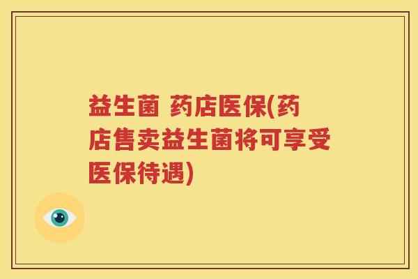 益生菌 药店医保(药店售卖益生菌将可享受医保待遇)