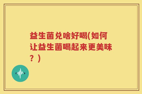 益生菌兑啥好喝(如何让益生菌喝起来更美味？)