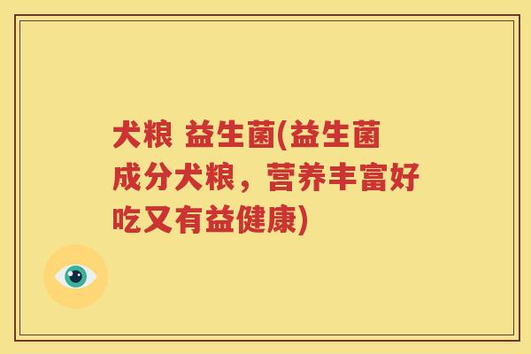 犬粮 益生菌(益生菌成分犬粮，营养丰富好吃又有益健康)