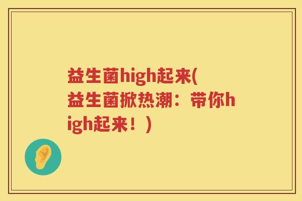 益生菌high起来(益生菌掀热潮：带你high起来！)