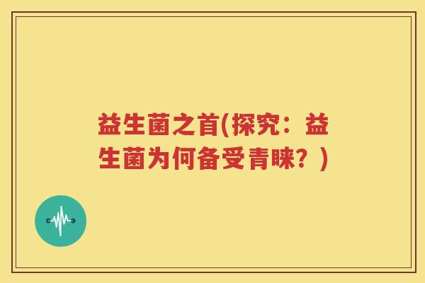 益生菌之首(探究：益生菌为何备受青睐？)