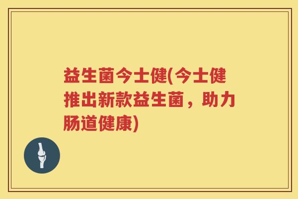 益生菌今士健(今士健推出新款益生菌，助力肠道健康)