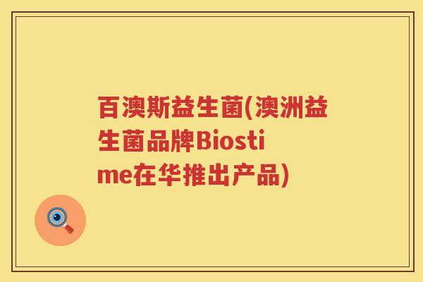 百澳斯益生菌(澳洲益生菌品牌Biostime在华推出产品)