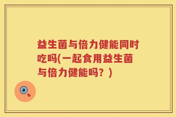 益生菌与倍力健能同时吃吗(一起食用益生菌与倍力健能吗？)