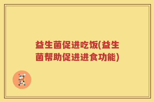 益生菌促进吃饭(益生菌帮助促进进食功能)