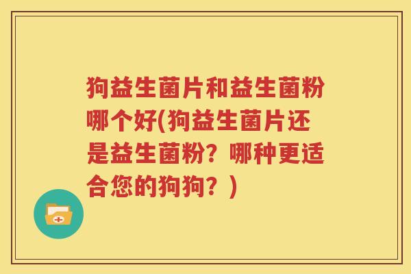 狗益生菌片和益生菌粉哪个好(狗益生菌片还是益生菌粉？哪种更适合您的狗狗？)