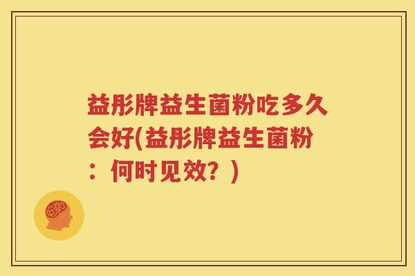 益彤牌益生菌粉吃多久会好(益彤牌益生菌粉：何时见效？)
