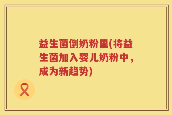 益生菌倒奶粉里(将益生菌加入婴儿奶粉中，成为新趋势)
