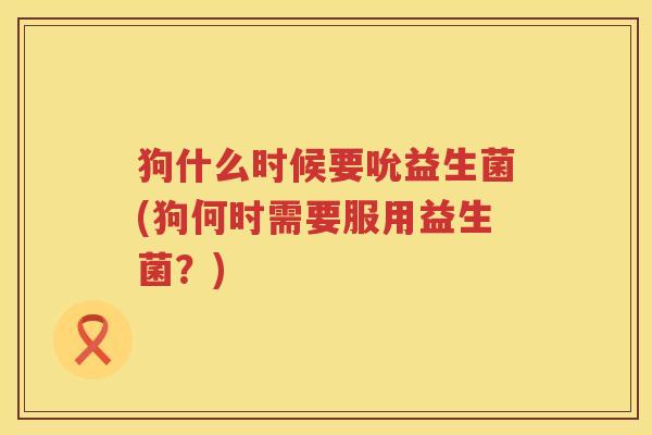 狗什么时候要吮益生菌(狗何时需要服用益生菌？)
