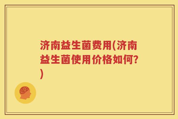 济南益生菌费用(济南益生菌使用价格如何？)